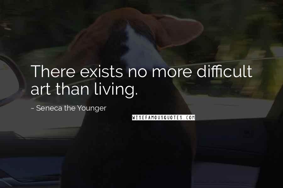 Seneca The Younger Quotes: There exists no more difficult art than living.