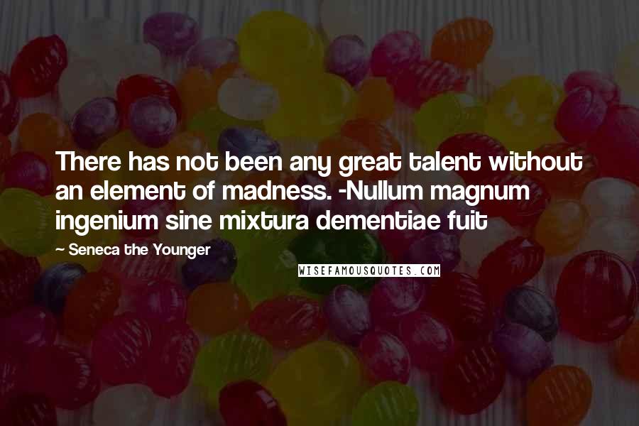 Seneca The Younger Quotes: There has not been any great talent without an element of madness. -Nullum magnum ingenium sine mixtura dementiae fuit