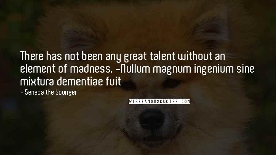 Seneca The Younger Quotes: There has not been any great talent without an element of madness. -Nullum magnum ingenium sine mixtura dementiae fuit