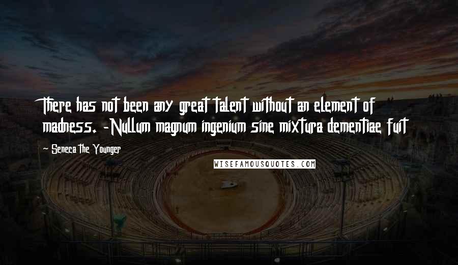 Seneca The Younger Quotes: There has not been any great talent without an element of madness. -Nullum magnum ingenium sine mixtura dementiae fuit