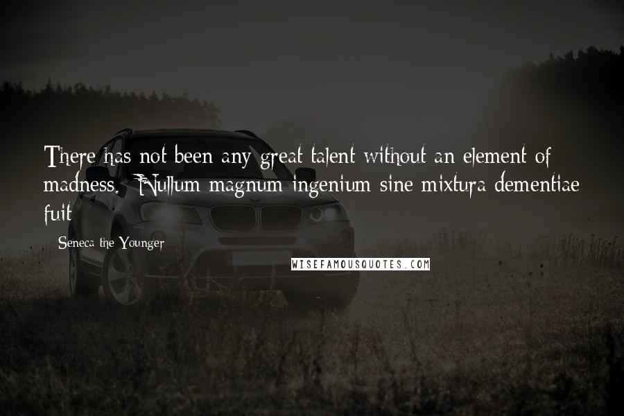 Seneca The Younger Quotes: There has not been any great talent without an element of madness. -Nullum magnum ingenium sine mixtura dementiae fuit