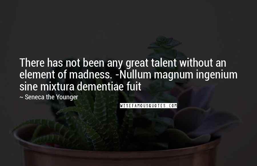 Seneca The Younger Quotes: There has not been any great talent without an element of madness. -Nullum magnum ingenium sine mixtura dementiae fuit