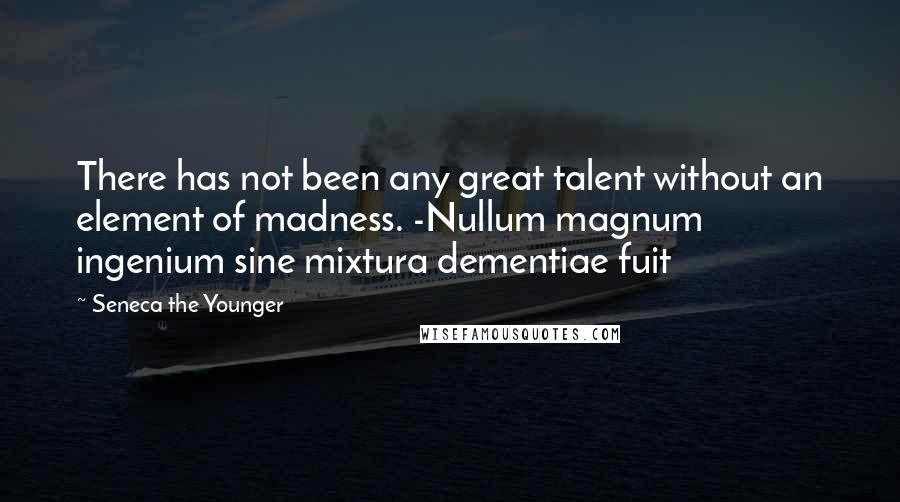 Seneca The Younger Quotes: There has not been any great talent without an element of madness. -Nullum magnum ingenium sine mixtura dementiae fuit