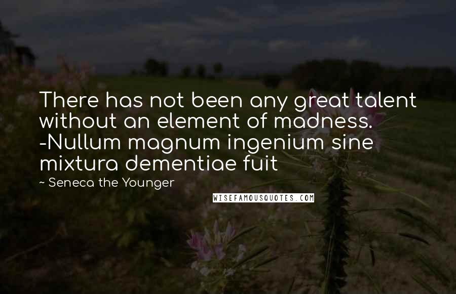 Seneca The Younger Quotes: There has not been any great talent without an element of madness. -Nullum magnum ingenium sine mixtura dementiae fuit