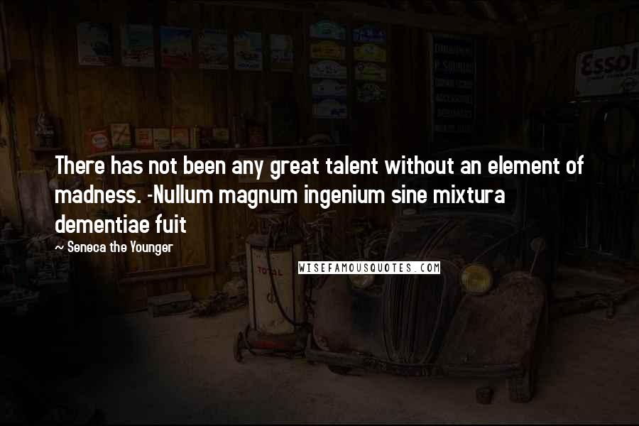 Seneca The Younger Quotes: There has not been any great talent without an element of madness. -Nullum magnum ingenium sine mixtura dementiae fuit