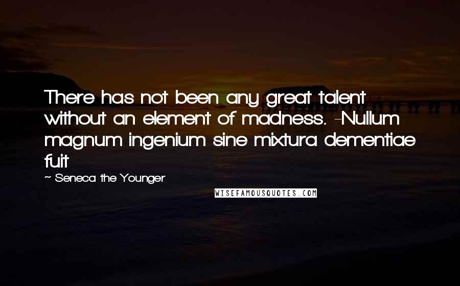 Seneca The Younger Quotes: There has not been any great talent without an element of madness. -Nullum magnum ingenium sine mixtura dementiae fuit