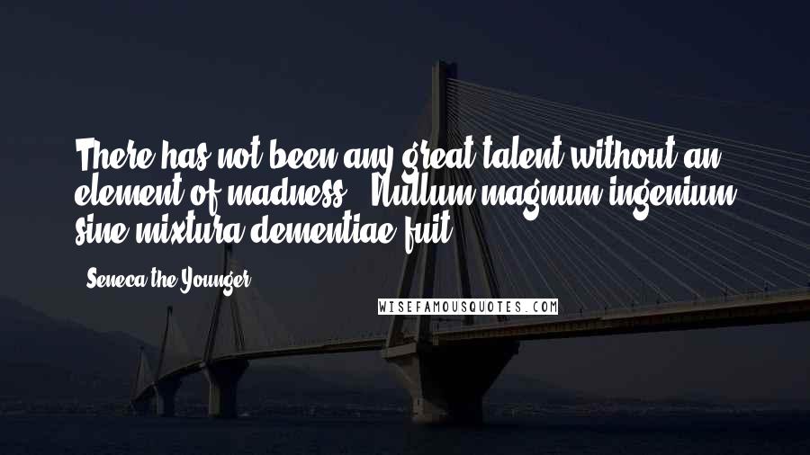 Seneca The Younger Quotes: There has not been any great talent without an element of madness. -Nullum magnum ingenium sine mixtura dementiae fuit