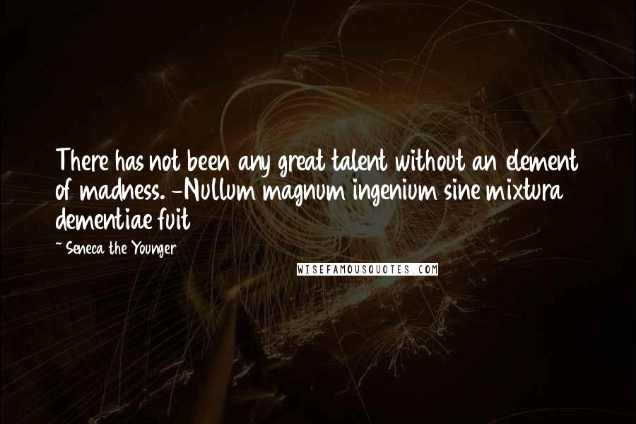 Seneca The Younger Quotes: There has not been any great talent without an element of madness. -Nullum magnum ingenium sine mixtura dementiae fuit
