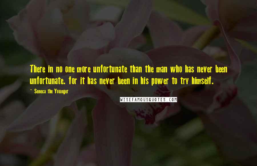 Seneca The Younger Quotes: There in no one more unfortunate than the man who has never been unfortunate. for it has never been in his power to try himself.