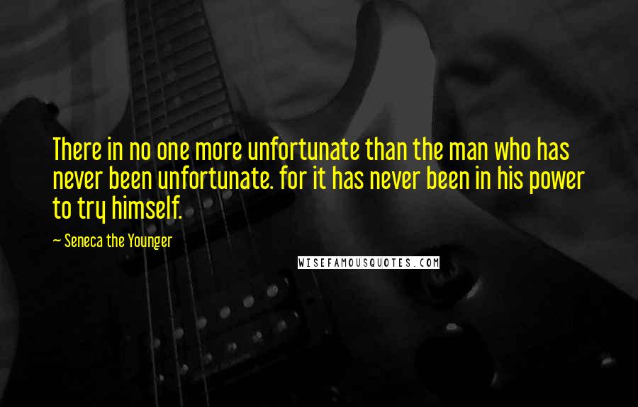 Seneca The Younger Quotes: There in no one more unfortunate than the man who has never been unfortunate. for it has never been in his power to try himself.