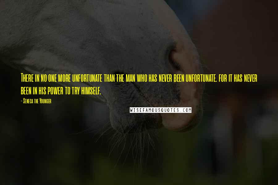 Seneca The Younger Quotes: There in no one more unfortunate than the man who has never been unfortunate. for it has never been in his power to try himself.