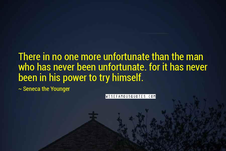 Seneca The Younger Quotes: There in no one more unfortunate than the man who has never been unfortunate. for it has never been in his power to try himself.