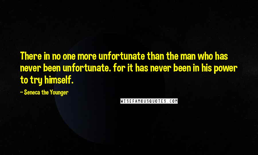 Seneca The Younger Quotes: There in no one more unfortunate than the man who has never been unfortunate. for it has never been in his power to try himself.