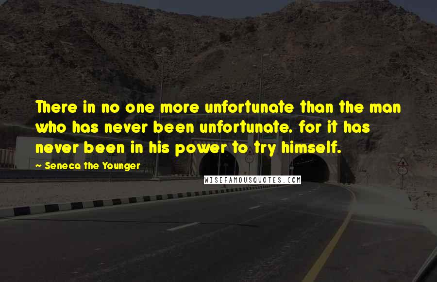 Seneca The Younger Quotes: There in no one more unfortunate than the man who has never been unfortunate. for it has never been in his power to try himself.