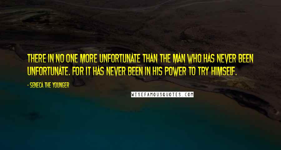 Seneca The Younger Quotes: There in no one more unfortunate than the man who has never been unfortunate. for it has never been in his power to try himself.