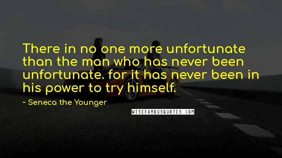 Seneca The Younger Quotes: There in no one more unfortunate than the man who has never been unfortunate. for it has never been in his power to try himself.