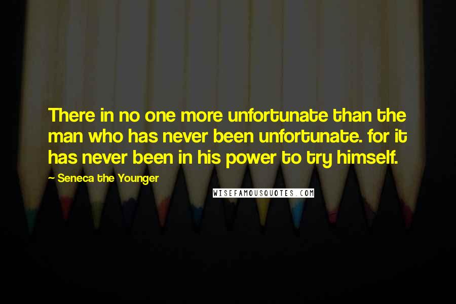 Seneca The Younger Quotes: There in no one more unfortunate than the man who has never been unfortunate. for it has never been in his power to try himself.