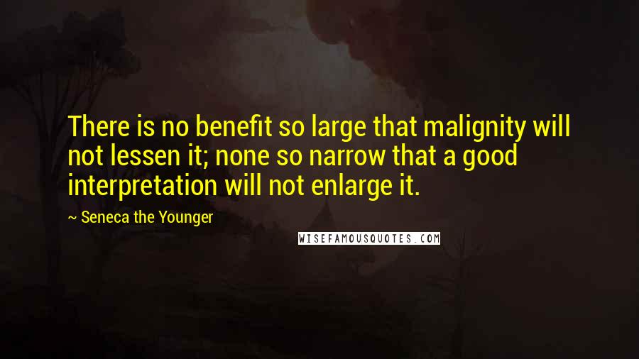 Seneca The Younger Quotes: There is no benefit so large that malignity will not lessen it; none so narrow that a good interpretation will not enlarge it.
