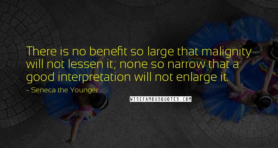Seneca The Younger Quotes: There is no benefit so large that malignity will not lessen it; none so narrow that a good interpretation will not enlarge it.