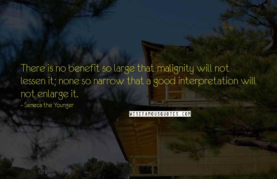 Seneca The Younger Quotes: There is no benefit so large that malignity will not lessen it; none so narrow that a good interpretation will not enlarge it.