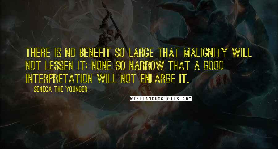 Seneca The Younger Quotes: There is no benefit so large that malignity will not lessen it; none so narrow that a good interpretation will not enlarge it.