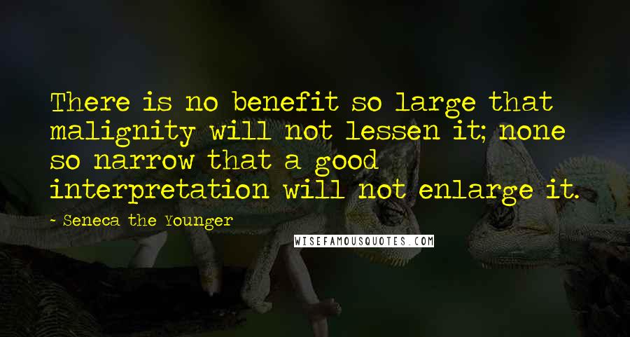 Seneca The Younger Quotes: There is no benefit so large that malignity will not lessen it; none so narrow that a good interpretation will not enlarge it.