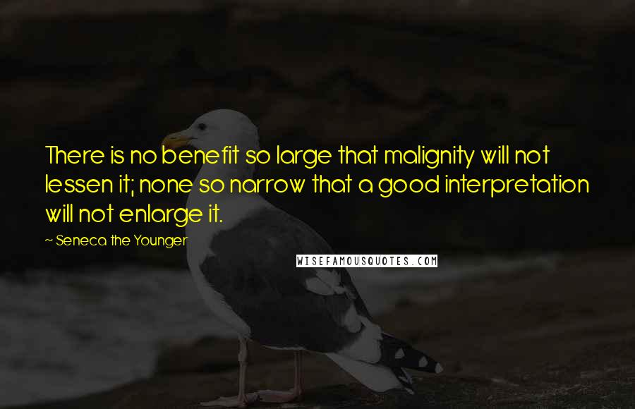 Seneca The Younger Quotes: There is no benefit so large that malignity will not lessen it; none so narrow that a good interpretation will not enlarge it.