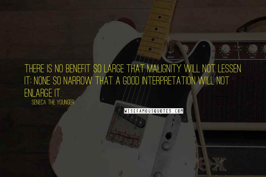 Seneca The Younger Quotes: There is no benefit so large that malignity will not lessen it; none so narrow that a good interpretation will not enlarge it.