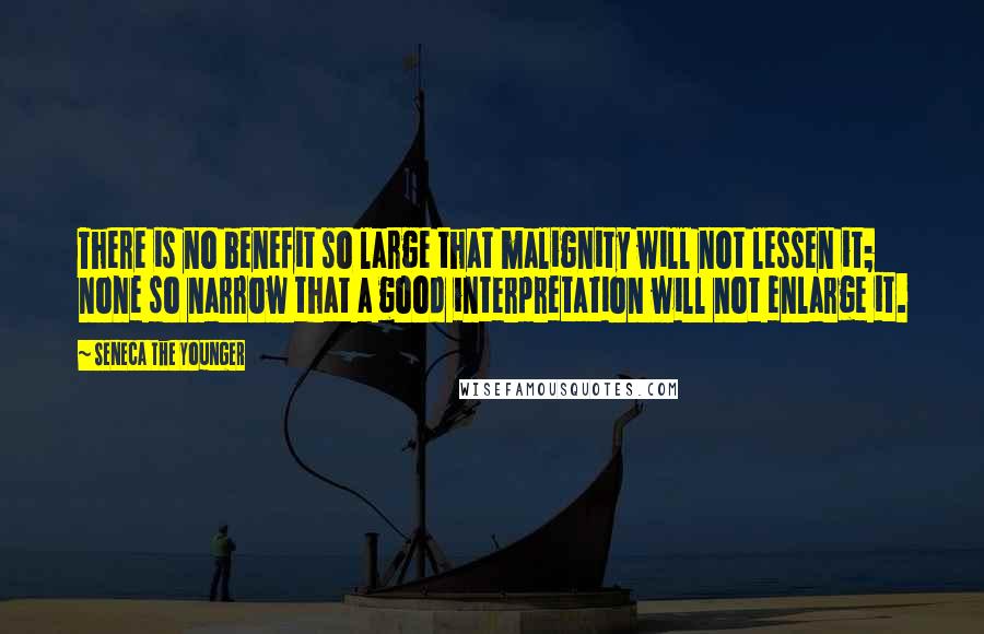 Seneca The Younger Quotes: There is no benefit so large that malignity will not lessen it; none so narrow that a good interpretation will not enlarge it.