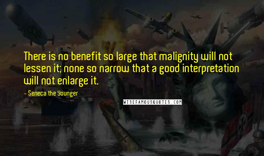 Seneca The Younger Quotes: There is no benefit so large that malignity will not lessen it; none so narrow that a good interpretation will not enlarge it.