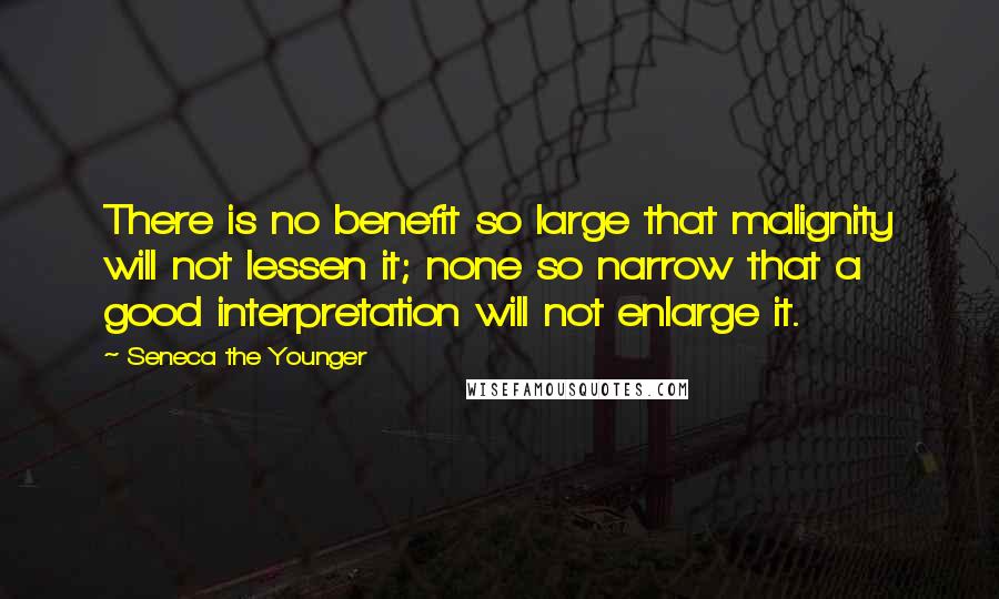 Seneca The Younger Quotes: There is no benefit so large that malignity will not lessen it; none so narrow that a good interpretation will not enlarge it.