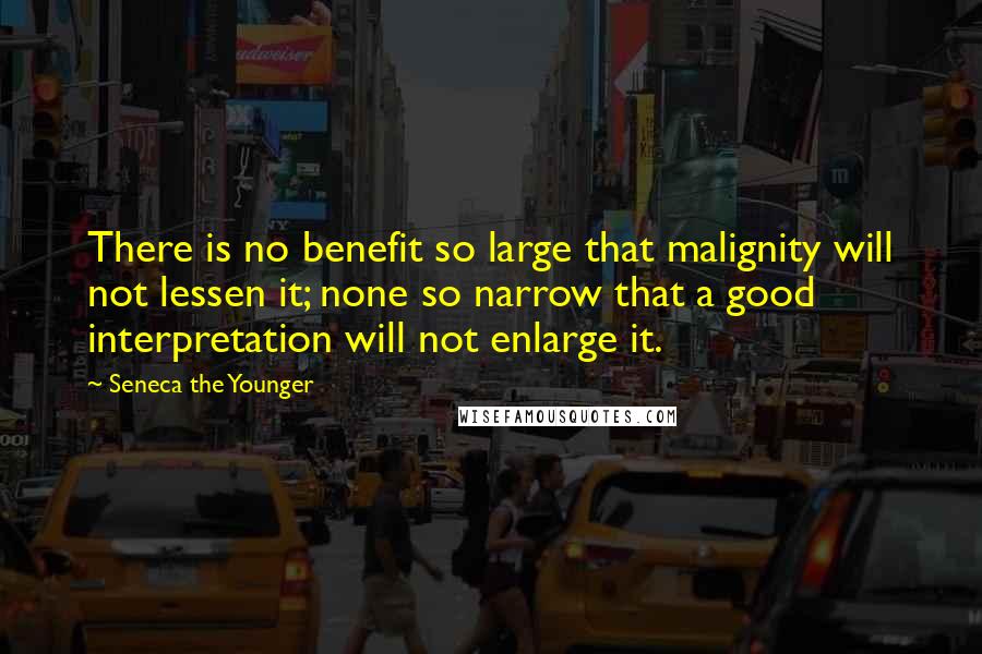 Seneca The Younger Quotes: There is no benefit so large that malignity will not lessen it; none so narrow that a good interpretation will not enlarge it.