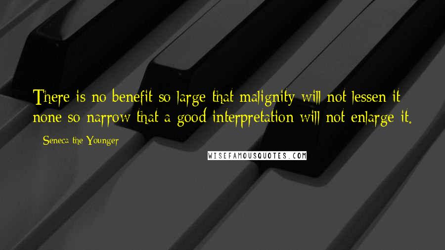 Seneca The Younger Quotes: There is no benefit so large that malignity will not lessen it; none so narrow that a good interpretation will not enlarge it.