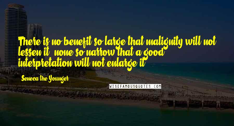 Seneca The Younger Quotes: There is no benefit so large that malignity will not lessen it; none so narrow that a good interpretation will not enlarge it.