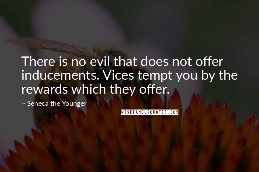 Seneca The Younger Quotes: There is no evil that does not offer inducements. Vices tempt you by the rewards which they offer.