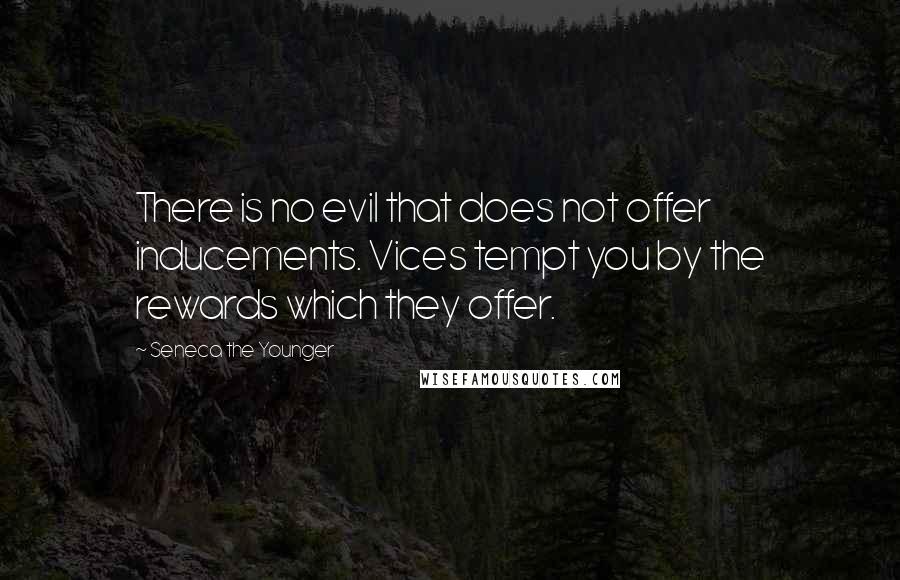 Seneca The Younger Quotes: There is no evil that does not offer inducements. Vices tempt you by the rewards which they offer.