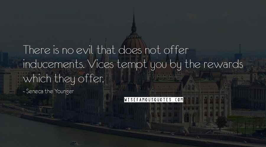 Seneca The Younger Quotes: There is no evil that does not offer inducements. Vices tempt you by the rewards which they offer.