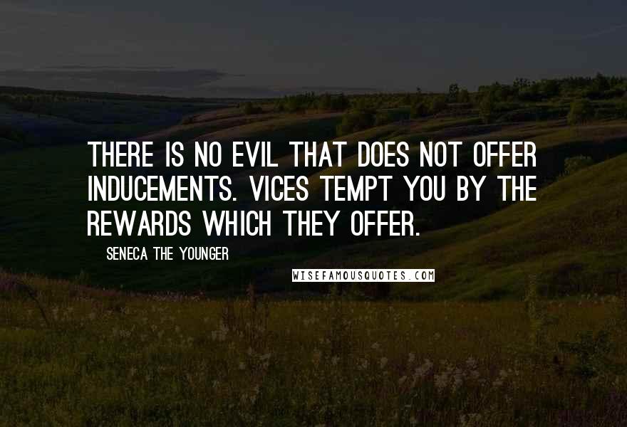 Seneca The Younger Quotes: There is no evil that does not offer inducements. Vices tempt you by the rewards which they offer.