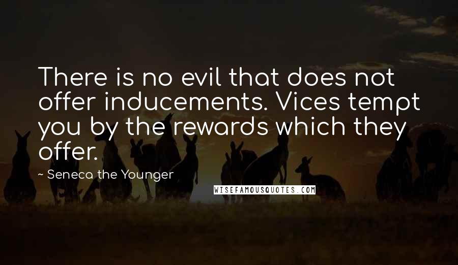 Seneca The Younger Quotes: There is no evil that does not offer inducements. Vices tempt you by the rewards which they offer.