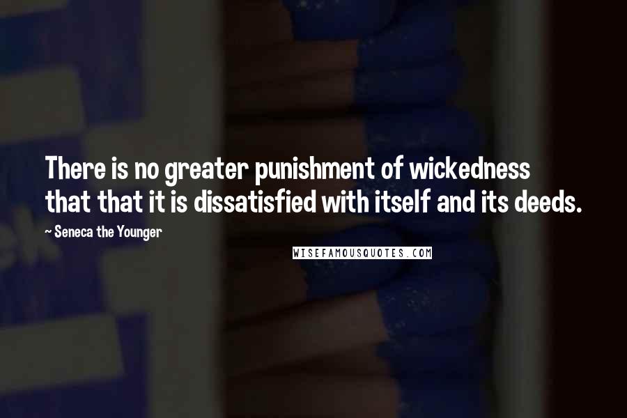 Seneca The Younger Quotes: There is no greater punishment of wickedness that that it is dissatisfied with itself and its deeds.