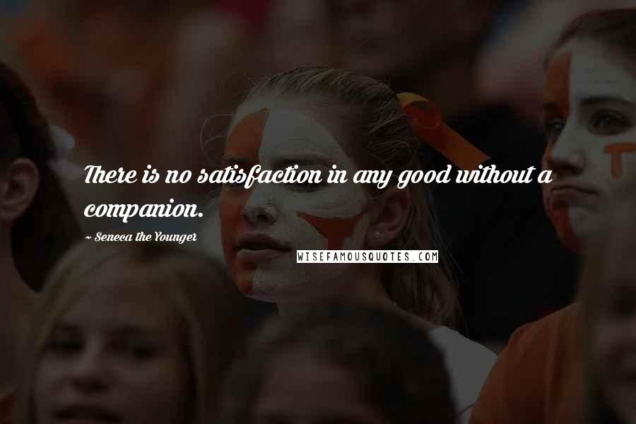 Seneca The Younger Quotes: There is no satisfaction in any good without a companion.