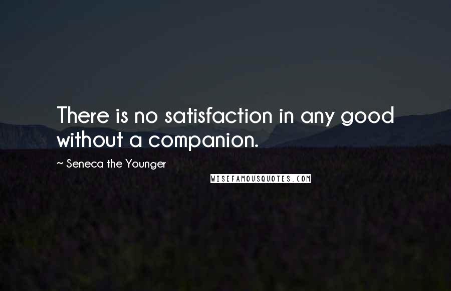 Seneca The Younger Quotes: There is no satisfaction in any good without a companion.