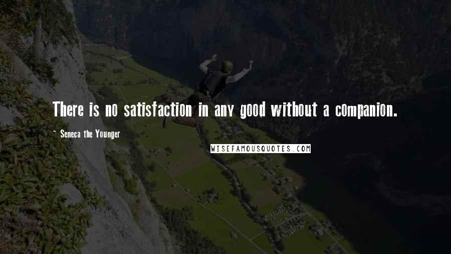 Seneca The Younger Quotes: There is no satisfaction in any good without a companion.