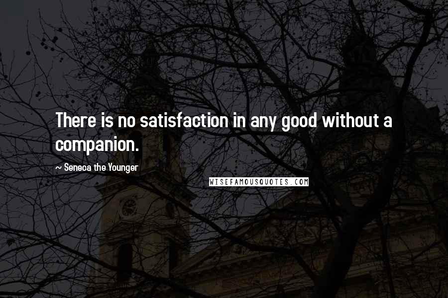 Seneca The Younger Quotes: There is no satisfaction in any good without a companion.