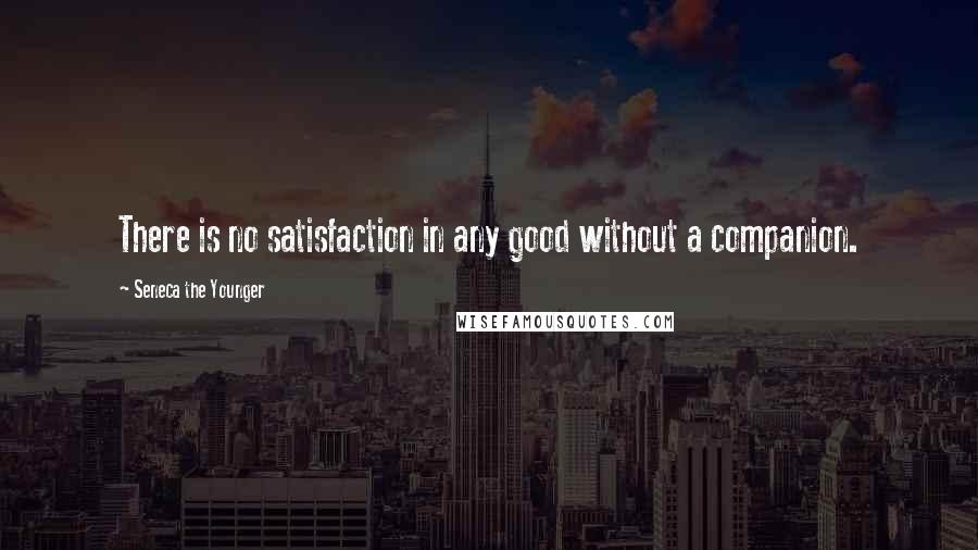 Seneca The Younger Quotes: There is no satisfaction in any good without a companion.