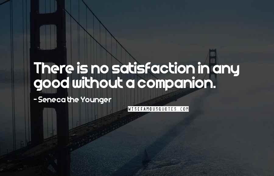 Seneca The Younger Quotes: There is no satisfaction in any good without a companion.