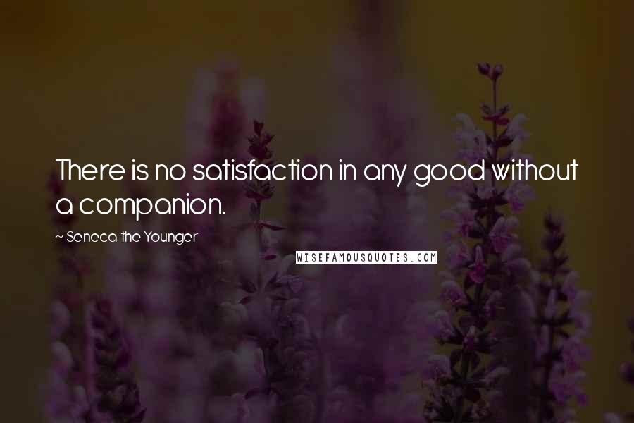 Seneca The Younger Quotes: There is no satisfaction in any good without a companion.