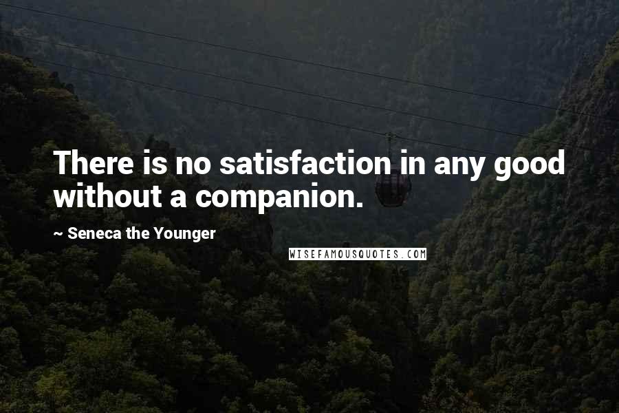 Seneca The Younger Quotes: There is no satisfaction in any good without a companion.