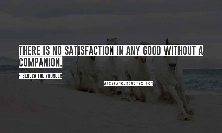 Seneca The Younger Quotes: There is no satisfaction in any good without a companion.