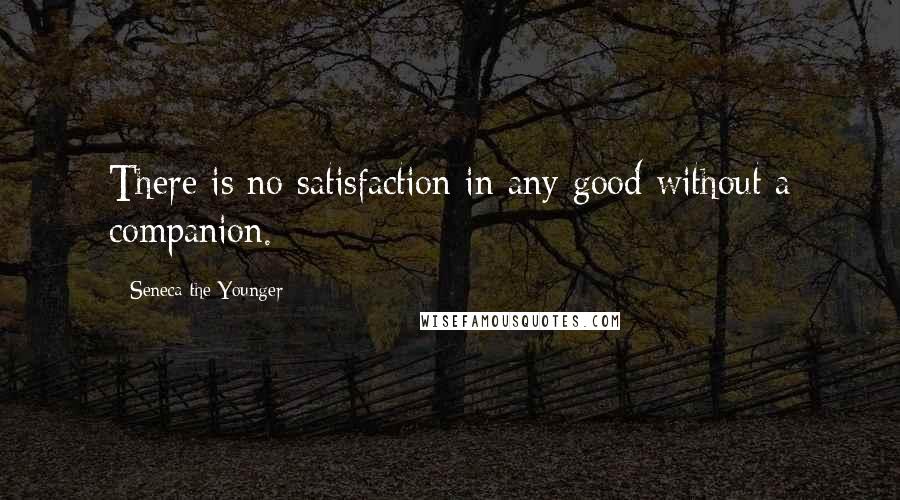 Seneca The Younger Quotes: There is no satisfaction in any good without a companion.